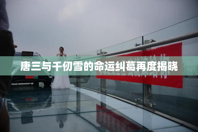 唐三与千仞雪的命运纠葛再度揭晓