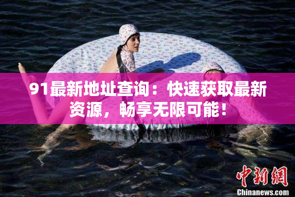 91最新地址查询：快速获取最新资源，畅享无限可能！