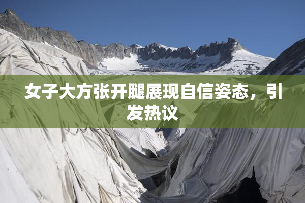 女子大方张开腿展现自信姿态，引发热议