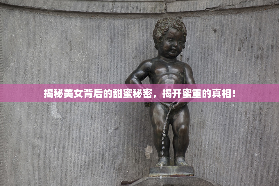 揭秘美女背后的甜蜜秘密，揭开蜜重的真相！
