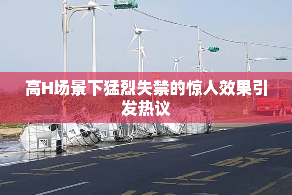 高H场景下猛烈失禁的惊人效果引发热议