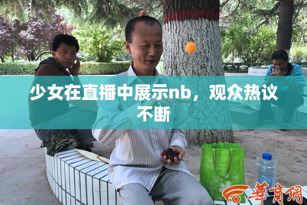 少女在直播中展示nb，观众热议不断