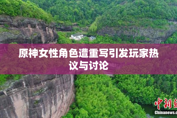 原神女性角色遭重写引发玩家热议与讨论