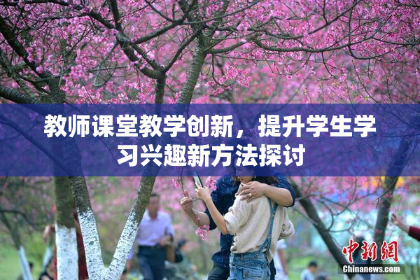 教师课堂教学创新，提升学生学习兴趣新方法探讨