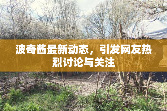 波奇酱最新动态，引发网友热烈讨论与关注