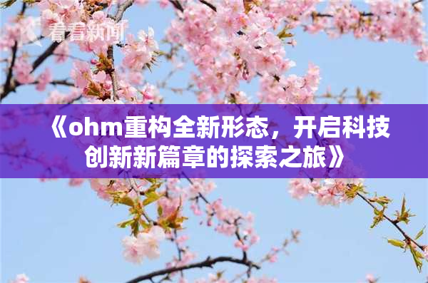 《ohm重构全新形态，开启科技创新新篇章的探索之旅》