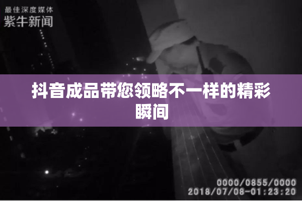 抖音成品带您领略不一样的精彩瞬间