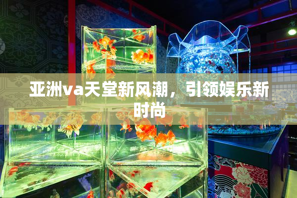 亚洲va天堂新风潮，引领娱乐新时尚