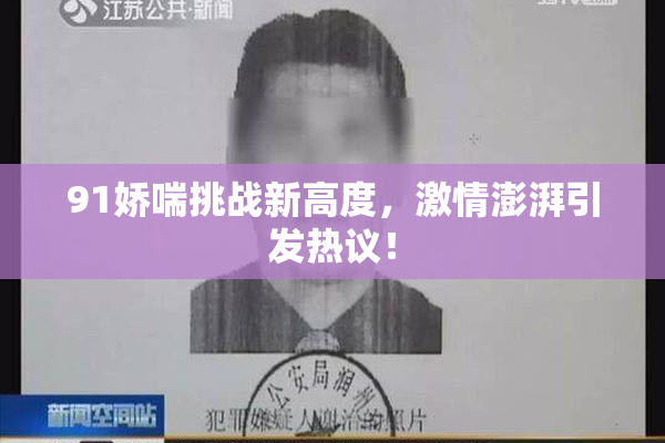 91娇喘挑战新高度，激情澎湃引发热议！