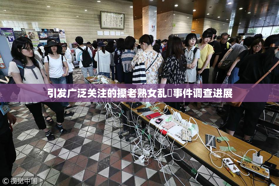 引发广泛关注的搡老熟女乱婬事件调查进展
