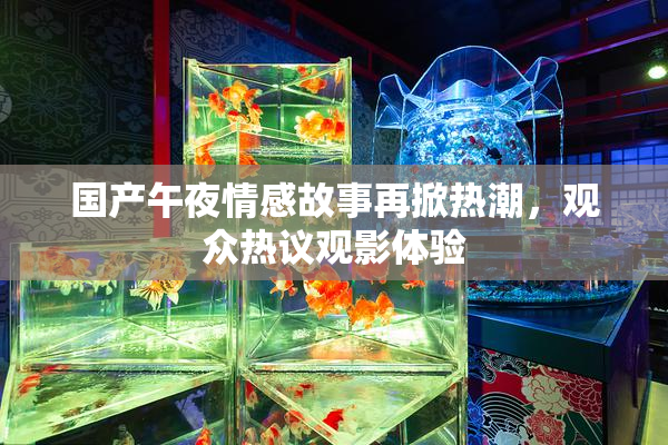 国产午夜情感故事再掀热潮，观众热议观影体验