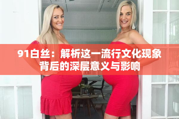 91白丝：解析这一流行文化现象背后的深层意义与影响