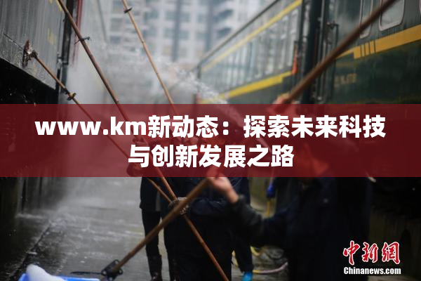 www.km新动态：探索未来科技与创新发展之路