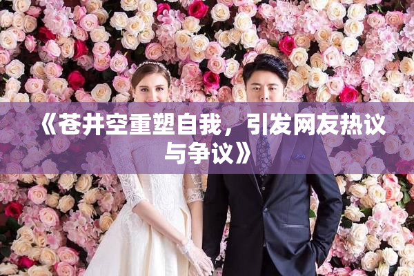 《苍井空重塑自我，引发网友热议与争议》