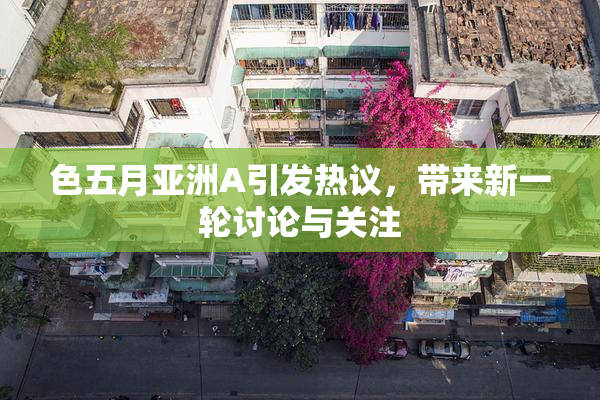 色五月亚洲A引发热议，带来新一轮讨论与关注