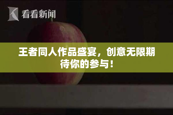 王者同人作品盛宴，创意无限期待你的参与！