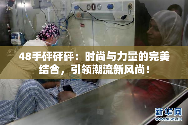 48手砰砰砰：时尚与力量的完美结合，引领潮流新风尚！