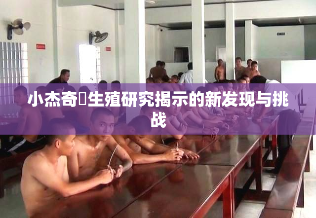 小杰奇犽生殖研究揭示的新发现与挑战