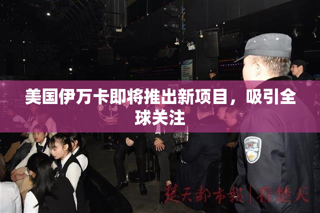 美国伊万卡即将推出新项目，吸引全球关注