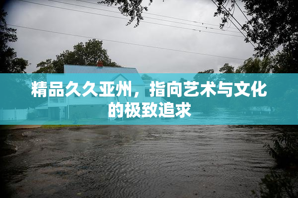 精品久久亚州，指向艺术与文化的极致追求