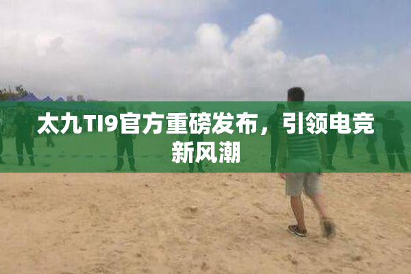 太九TI9官方重磅发布，引领电竞新风潮