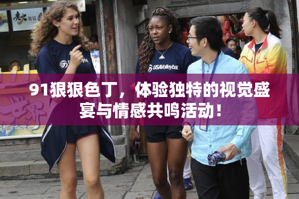 91狠狠色丁，体验独特的视觉盛宴与情感共鸣活动！