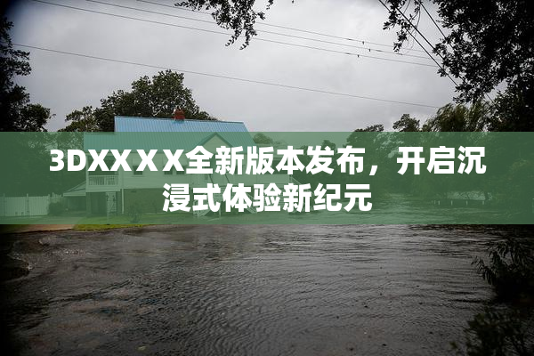 3DXXⅩX全新版本发布，开启沉浸式体验新纪元