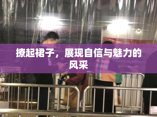 撩起裙子，展现自信与魅力的风采