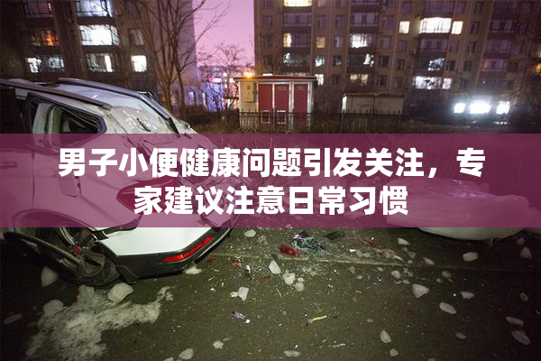 男子小便健康问题引发关注，专家建议注意日常习惯