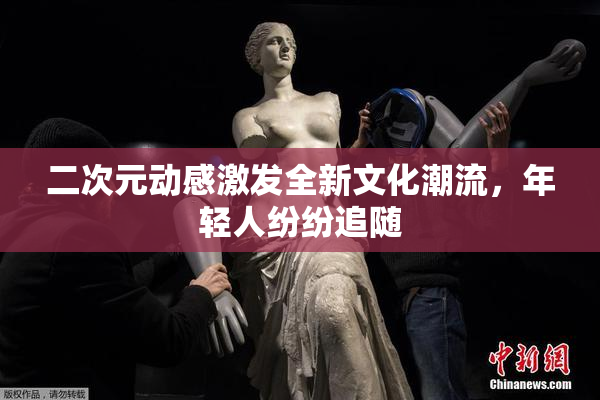 二次元动感激发全新文化潮流，年轻人纷纷追随