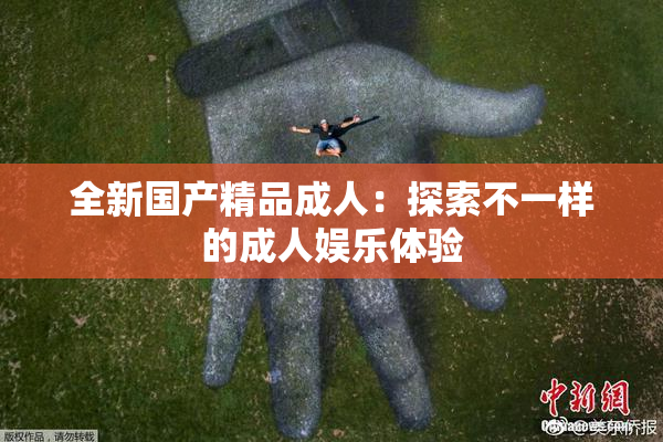 全新国产精品成人：探索不一样的成人娱乐体验