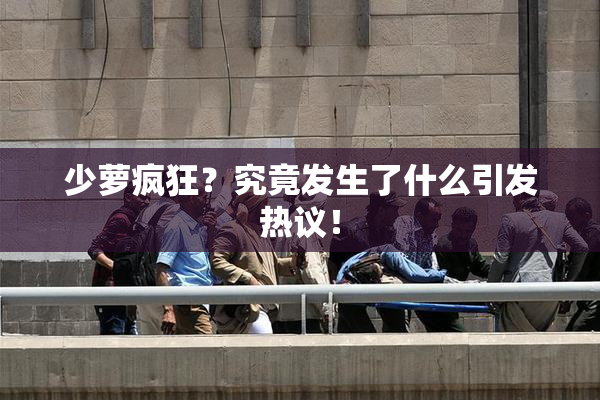 少萝疯狂？究竟发生了什么引发热议！