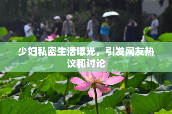 少妇私密生活曝光，引发网友热议和讨论