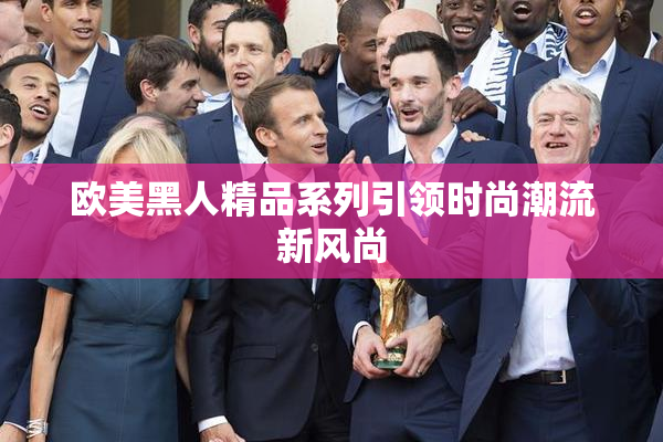 欧美黑人精品系列引领时尚潮流新风尚