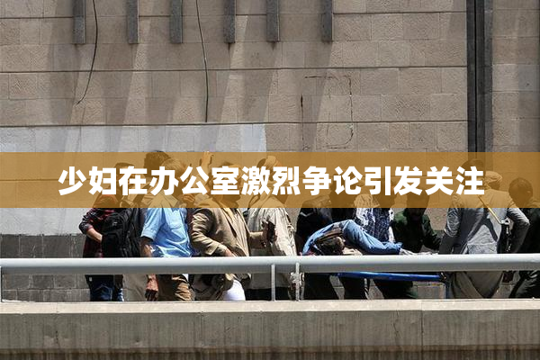 少妇在办公室激烈争论引发关注