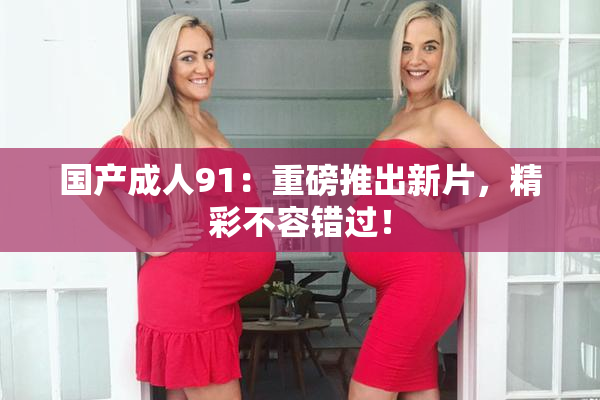 国产成人91：重磅推出新片，精彩不容错过！