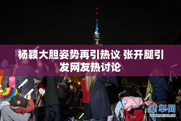 杨颖大胆姿势再引热议 张开腿引发网友热讨论