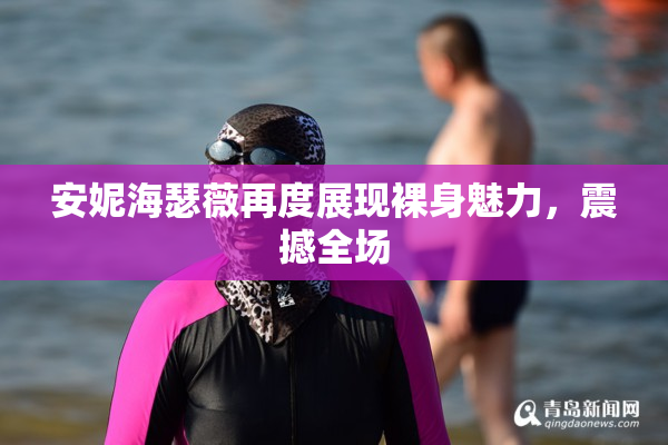 安妮海瑟薇再度展现裸身魅力，震撼全场