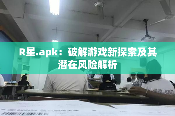 R星.apk：破解游戏新探索及其潜在风险解析