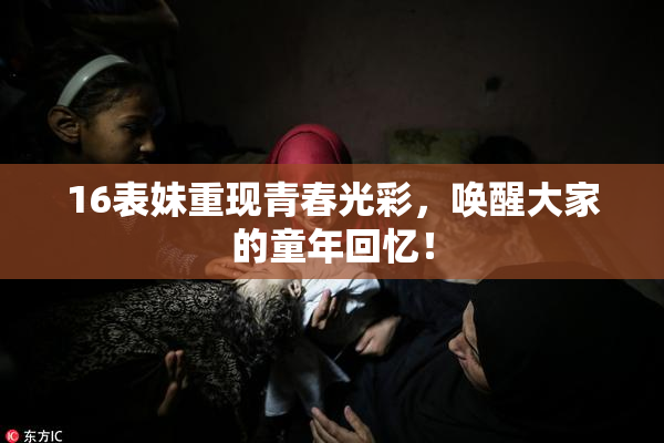 16表妹重现青春光彩，唤醒大家的童年回忆！
