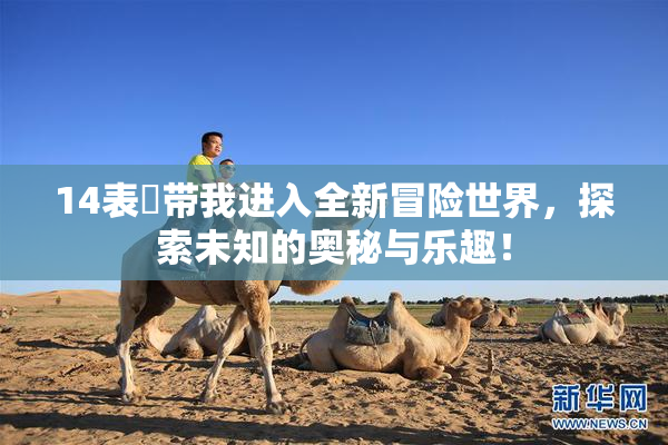 14表妺带我进入全新冒险世界，探索未知的奥秘与乐趣！