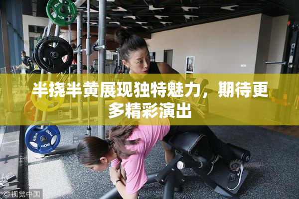 半挠半黄展现独特魅力，期待更多精彩演出