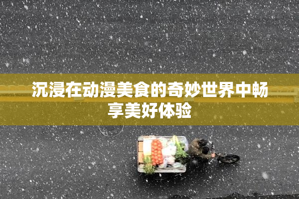沉浸在动漫美食的奇妙世界中畅享美好体验