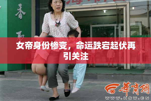 女帝身份惨变，命运跌宕起伏再引关注