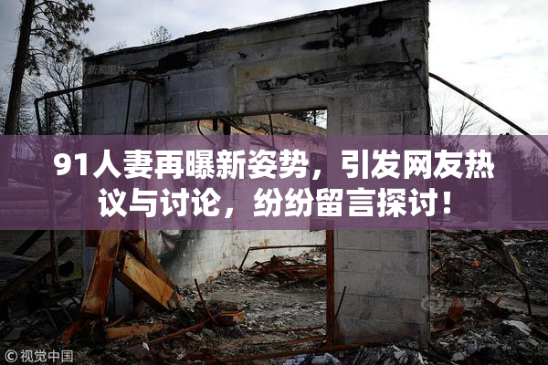 91人妻再曝新姿势，引发网友热议与讨论，纷纷留言探讨！