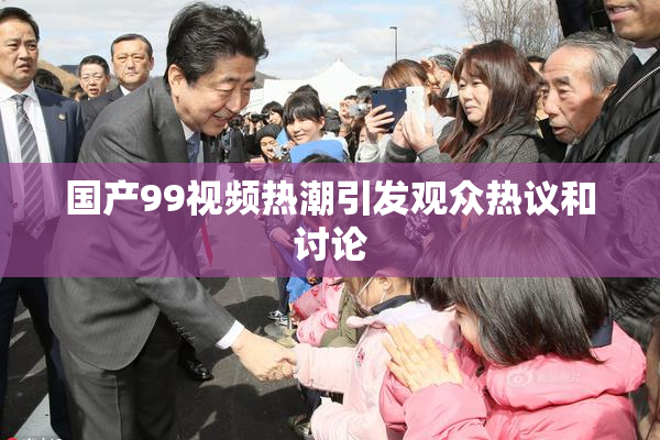 国产99视频热潮引发观众热议和讨论