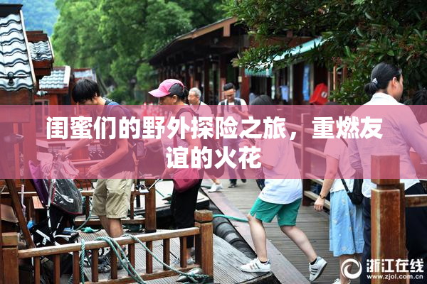 闺蜜们的野外探险之旅，重燃友谊的火花