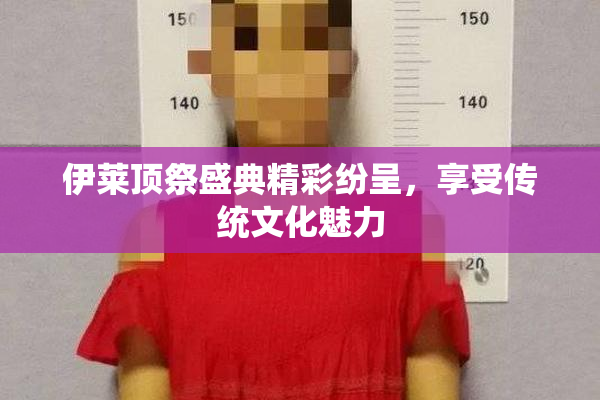 伊莱顶祭盛典精彩纷呈，享受传统文化魅力
