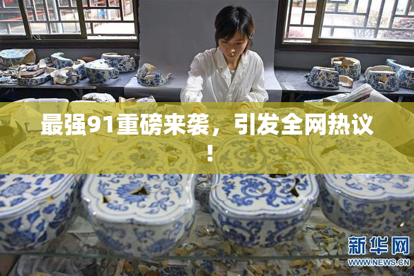 最强91重磅来袭，引发全网热议！
