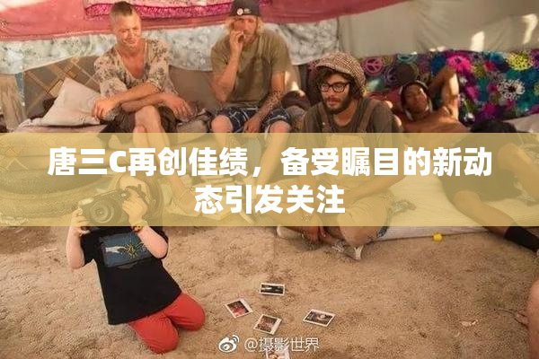 唐三C再创佳绩，备受瞩目的新动态引发关注